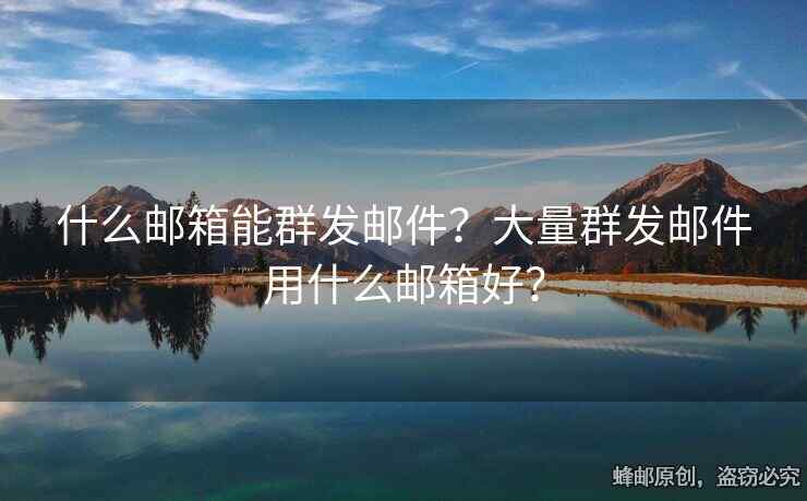 什么邮箱能群发邮件？大量群发邮件用什么邮箱好？