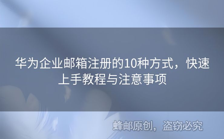 华为企业邮箱注册的10种方式，快速上手教程与注意事项