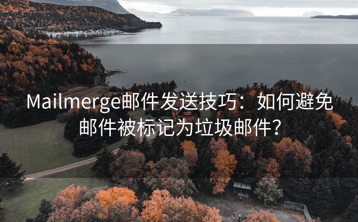 Mailmerge邮件发送技巧：如何避免邮件被标记为垃圾邮件？