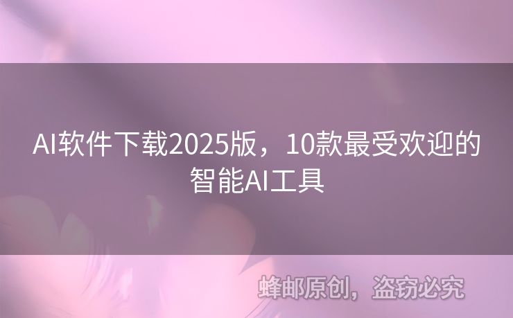 AI软件下载2025版，10款最受欢迎的智能AI工具