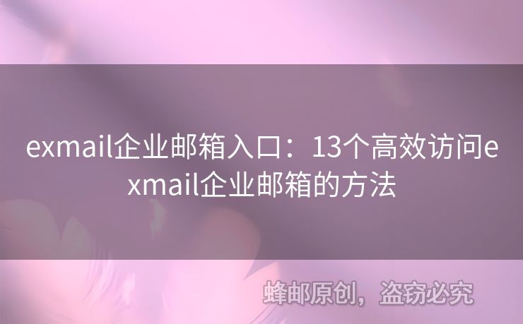 exmail企业邮箱入口：13个高效访问exmail企业邮箱的方法