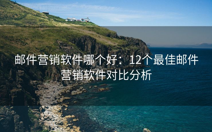 邮件营销软件哪个好：12个最佳邮件营销软件对比分析