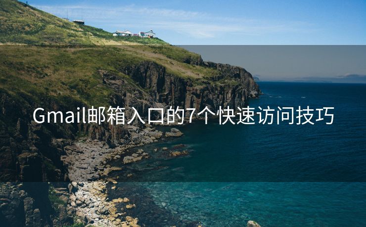 Gmail邮箱入口的7个快速访问技巧