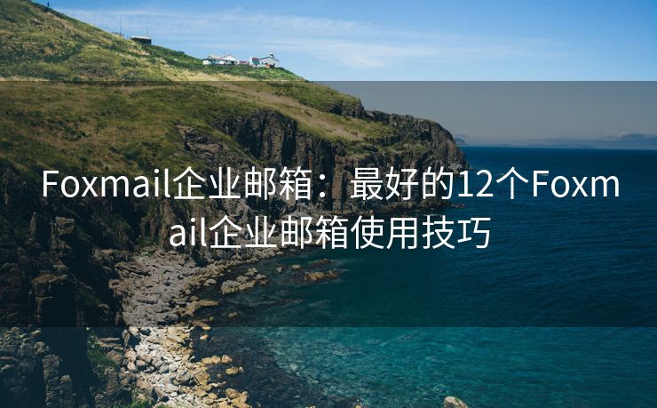 Foxmail企业邮箱：最好的12个Foxmail企业邮箱使用技巧