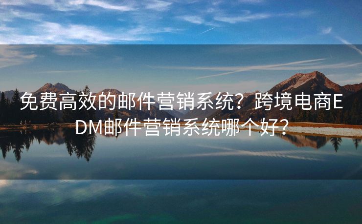 免费高效的邮件营销系统？跨境电商EDM邮件营销系统哪个好？