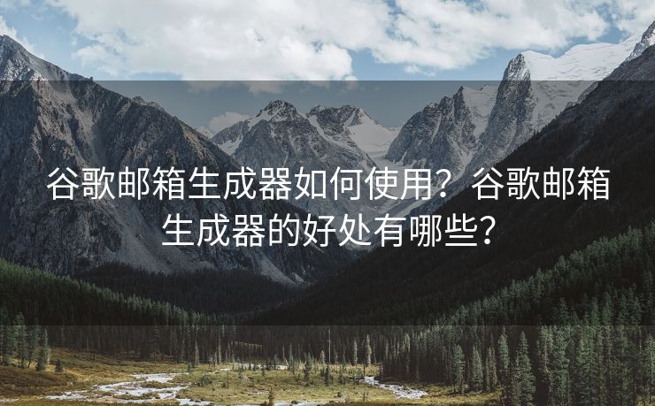 谷歌邮箱生成器如何使用？谷歌邮箱生成器的好处有哪些？