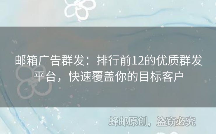 邮箱广告群发：排行前12的优质群发平台，快速覆盖你的目标客户