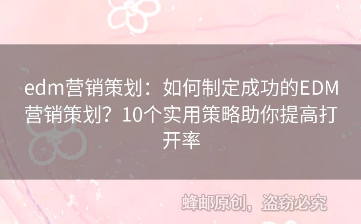 edm营销策划：如何制定成功的EDM营销策划？10个实用策略助你提高打开率