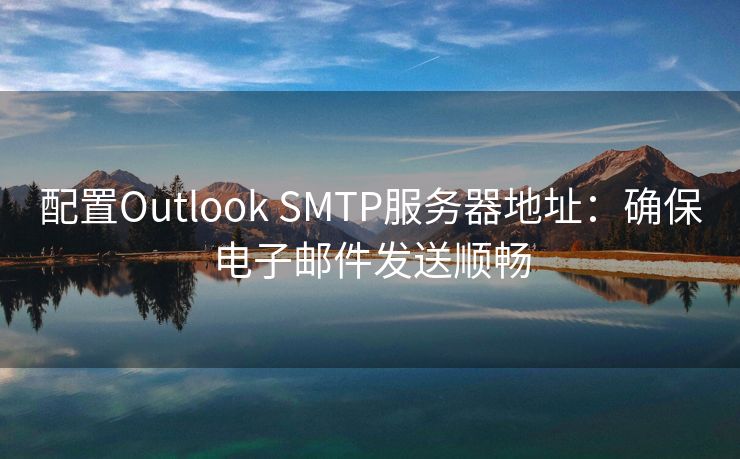 配置Outlook SMTP服务器地址：确保电子邮件发送顺畅