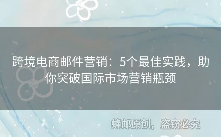 跨境电商邮件营销：5个最佳实践，助你突破国际市场营销瓶颈