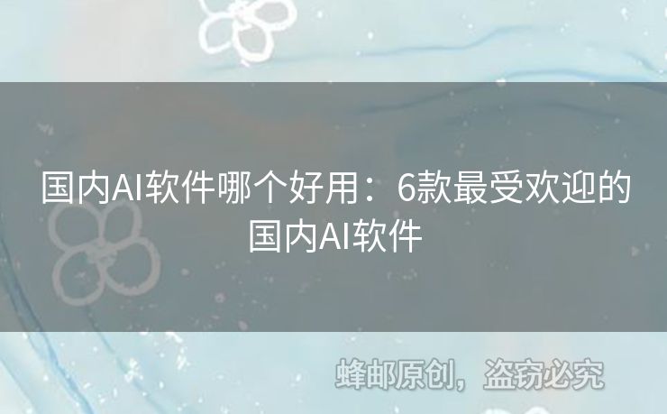 国内AI软件哪个好用：6款最受欢迎的国内AI软件