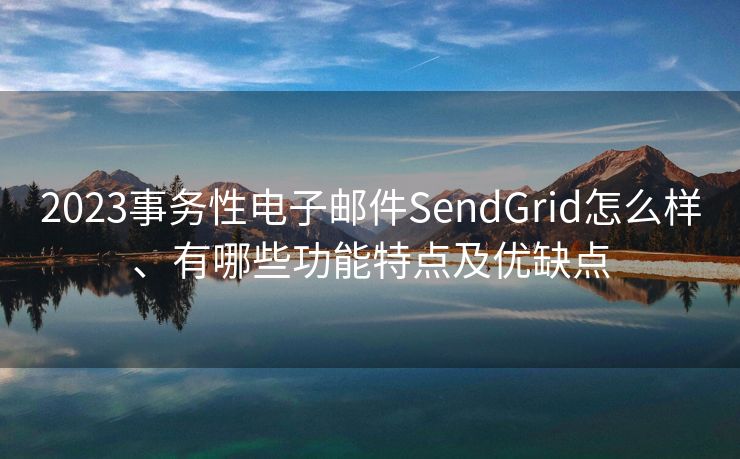 2023事务性电子邮件SendGrid怎么样、有哪些功能特点及优缺点