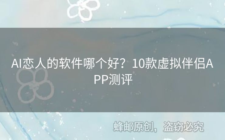 AI恋人的软件哪个好？10款虚拟伴侣APP测评