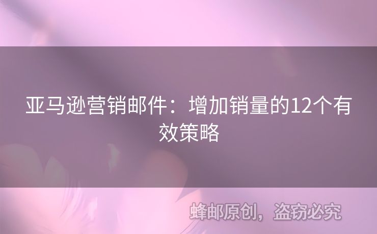 亚马逊营销邮件：增加销量的12个有效策略