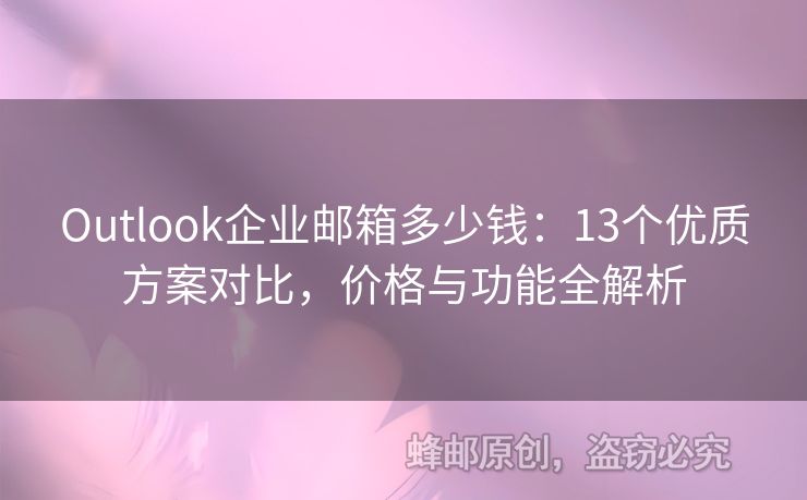 Outlook企业邮箱多少钱：13个优质方案对比，价格与功能全解析