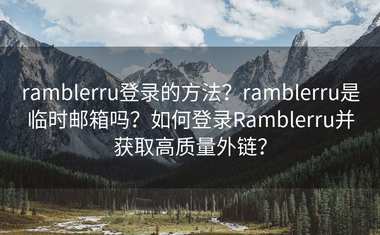 ramblerru登录的方法？ramblerru是临时邮箱吗？如何登录Ramblerru并获取高质量外链？