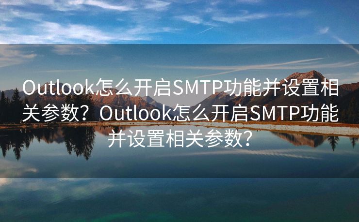 Outlook怎么开启SMTP功能并设置相关参数？Outlook怎么开启SMTP功能并设置相关参数？