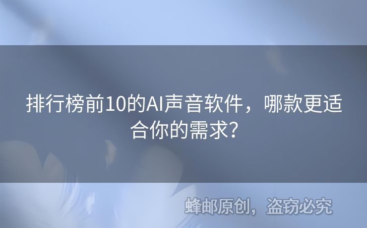 排行榜前10的AI声音软件，哪款更适合你的需求？