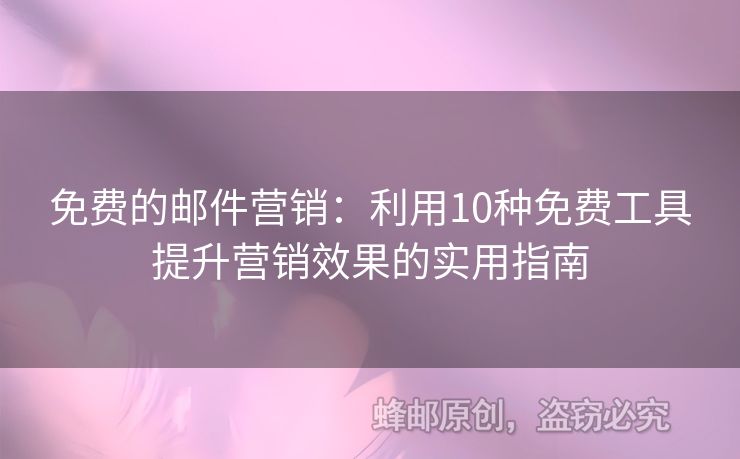 免费的邮件营销：利用10种免费工具提升营销效果的实用指南