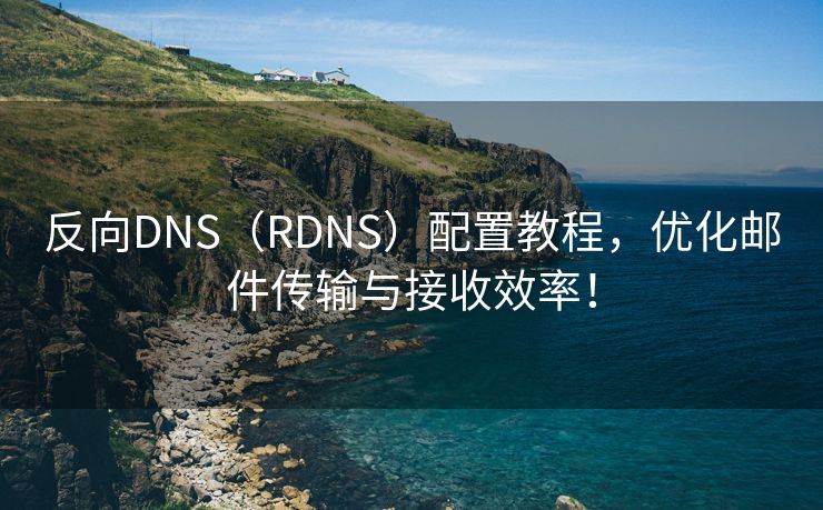 反向DNS（RDNS）配置教程，优化邮件传输与接收效率！