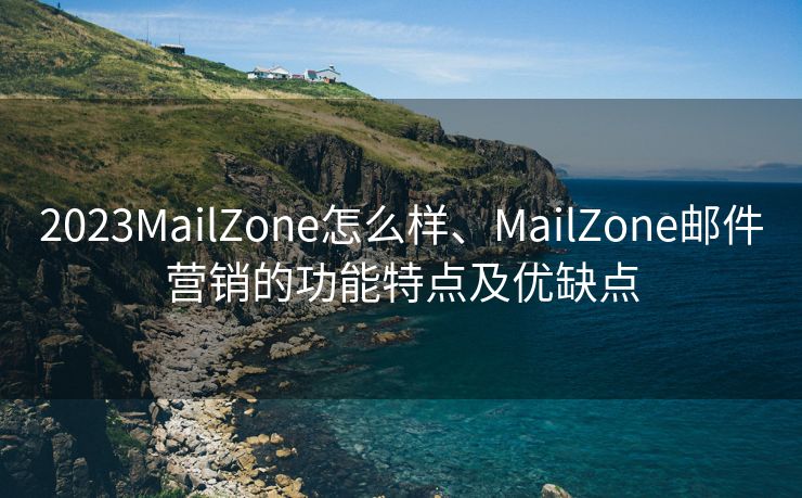 2023MailZone怎么样、MailZone邮件营销的功能特点及优缺点