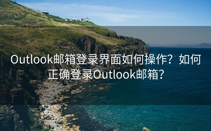 Outlook邮箱登录界面如何操作？如何正确登录Outlook邮箱？