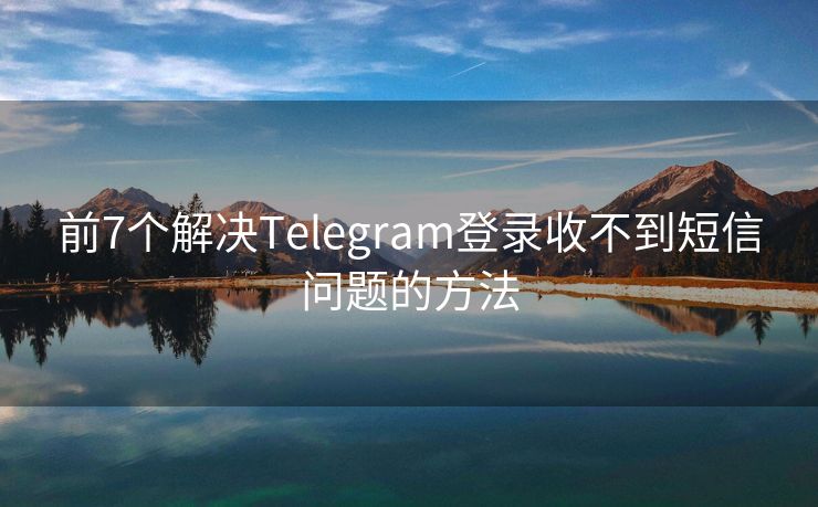 前7个解决Telegram登录收不到短信问题的方法