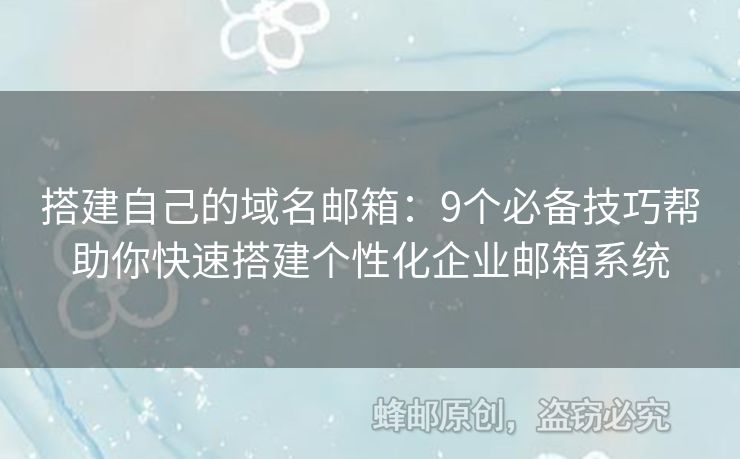 搭建自己的域名邮箱：9个必备技巧帮助你快速搭建个性化企业邮箱系统