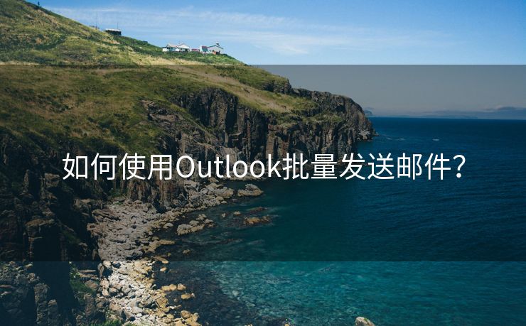 如何使用Outlook批量发送邮件？