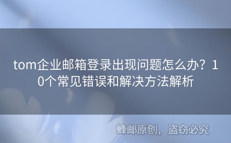 tom企业邮箱登录出现问题怎么办？10个常见错误和解决方法解析