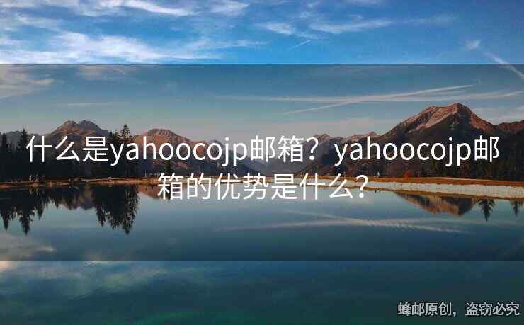 什么是yahoocojp邮箱？yahoocojp邮箱的优势是什么？