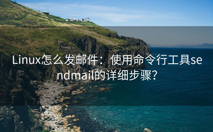 Linux怎么发邮件：使用命令行工具sendmail的详细步骤？