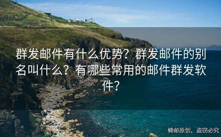 群发邮件有什么优势？群发邮件的别名叫什么？有哪些常用的邮件群发软件？