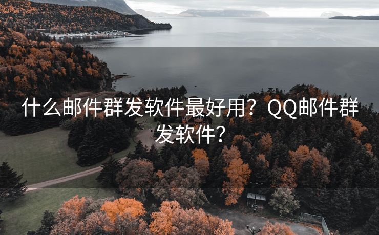 什么邮件群发软件最好用？QQ邮件群发软件？