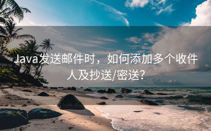 Java发送邮件时，如何添加多个收件人及抄送/密送？