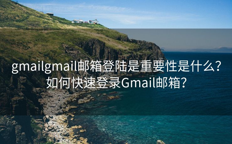 gmailgmail邮箱登陆是重要性是什么？如何快速登录Gmail邮箱？