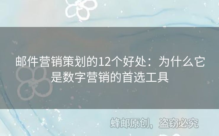 邮件营销策划的12个好处：为什么它是数字营销的首选工具