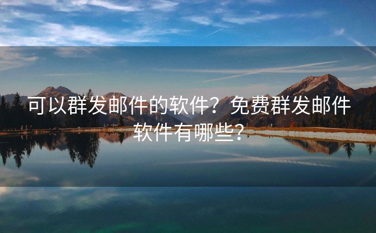 可以群发邮件的软件？免费群发邮件软件有哪些？