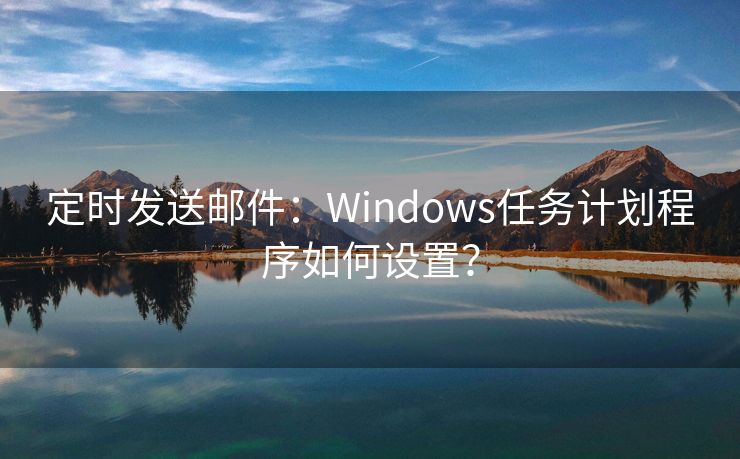 定时发送邮件：Windows任务计划程序如何设置？