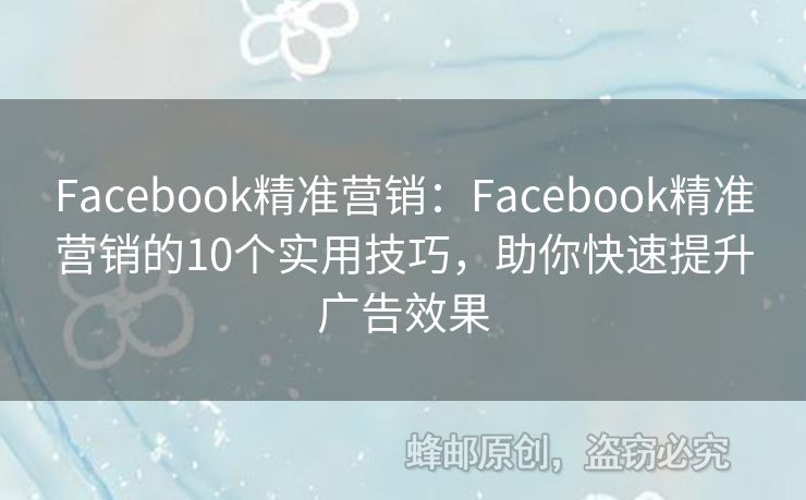 Facebook精准营销：Facebook精准营销的10个实用技巧，助你快速提升广告效果