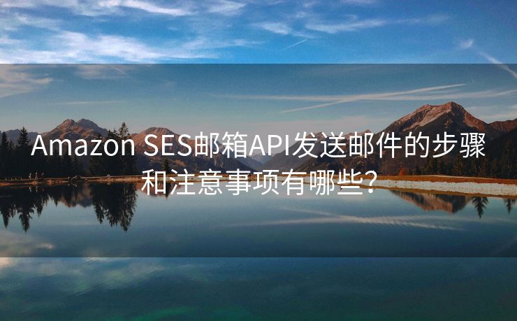 Amazon SES邮箱API发送邮件的步骤和注意事项有哪些？