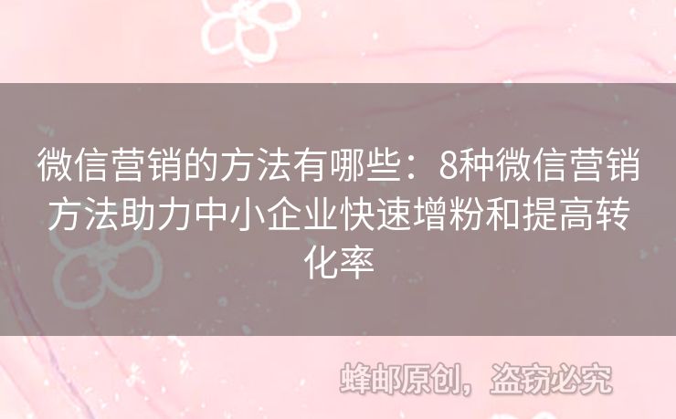 微信营销的方法有哪些：8种微信营销方法助力中小企业快速增粉和提高转化率