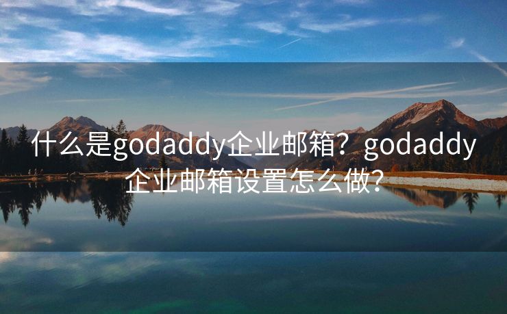 什么是godaddy企业邮箱？godaddy企业邮箱设置怎么做？