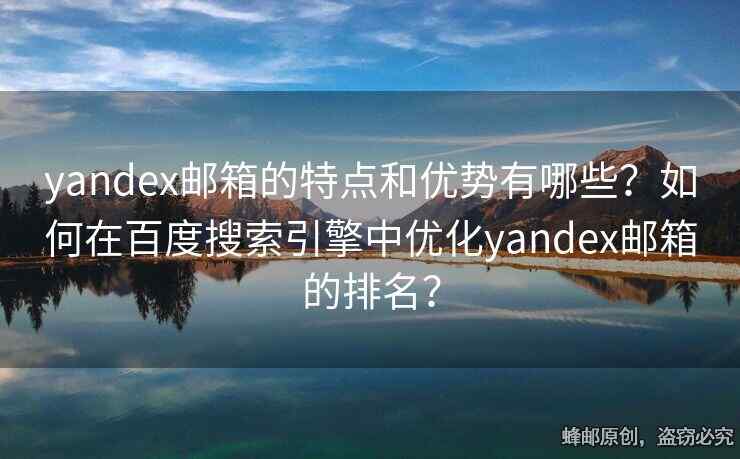 yandex邮箱的特点和优势有哪些？如何在百度搜索引擎中优化yandex邮箱的排名？