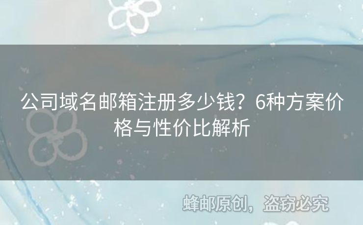 公司域名邮箱注册多少钱？6种方案价格与性价比解析