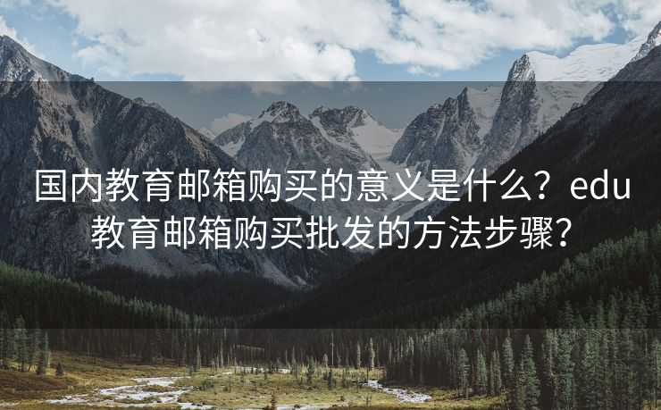 国内教育邮箱购买的意义是什么？edu教育邮箱购买批发的方法步骤？