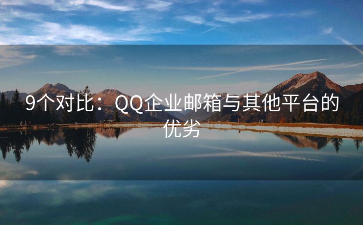 9个对比：QQ企业邮箱与其他平台的优劣