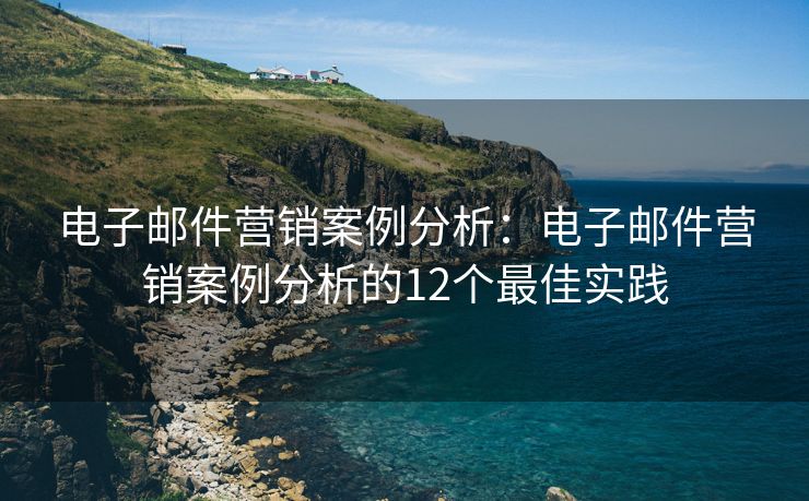 电子邮件营销案例分析：电子邮件营销案例分析的12个最佳实践