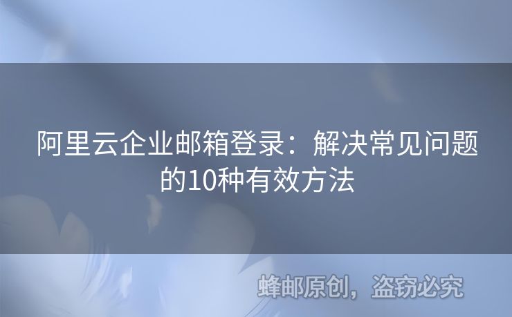 阿里云企业邮箱登录：解决常见问题的10种有效方法