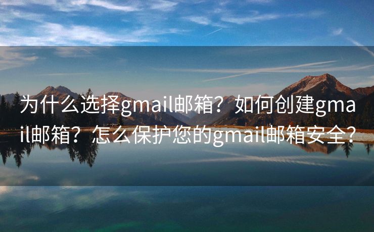 为什么选择gmail邮箱？如何创建gmail邮箱？怎么保护您的gmail邮箱安全？